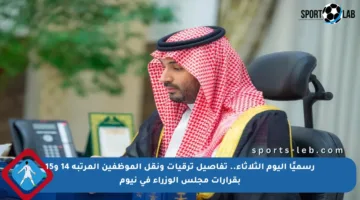 رسميًا اليوم الثلاثاء.. تفاصيل ترقيات ونقل الموظفين المرتبة 14 و15 بقرارات مجلس الوزراء في نيوم